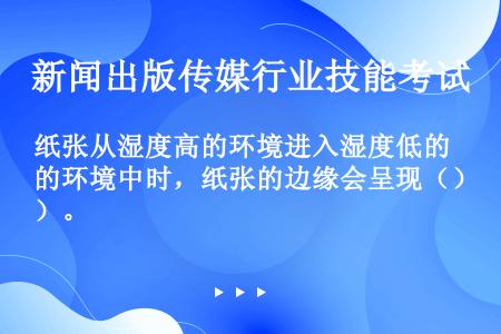 纸张从湿度高的环境进入湿度低的环境中时，纸张的边缘会呈现（）。