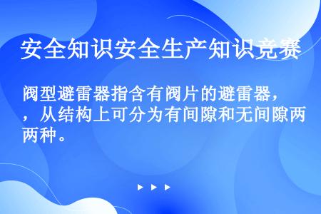 阀型避雷器指含有阀片的避雷器，从结构上可分为有间隙和无间隙两种。