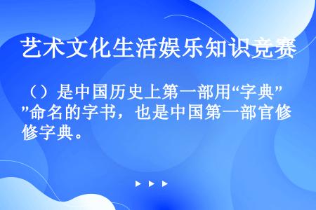 （）是中国历史上第一部用“字典”命名的字书，也是中国第一部官修字典。
