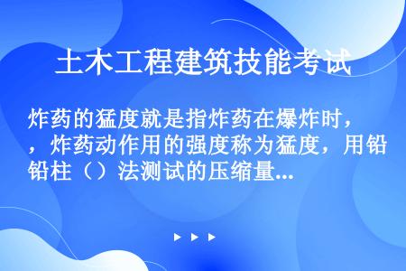 炸药的猛度就是指炸药在爆炸时，炸药动作用的强度称为猛度，用铅柱（）法测试的压缩量表示。