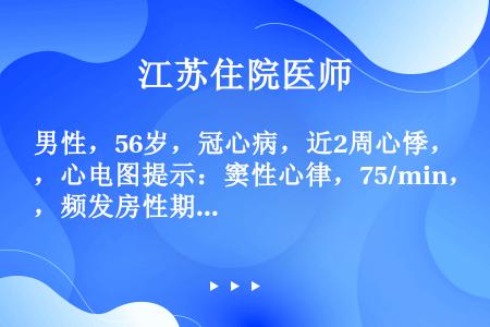 男性，56岁，冠心病，近2周心悸，心电图提示：窦性心律，75/min，频发房性期前收缩，短阵房速，以...