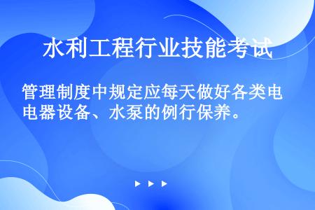 管理制度中规定应每天做好各类电器设备、水泵的例行保养。