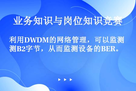 利用DWDM的网络管理，可以监测B2字节，从而监测设备的BER。
