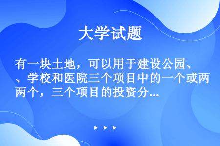 有一块土地，可以用于建设公园、学校和医院三个项目中的一个或两个，三个项目的投资分别为300万、800...