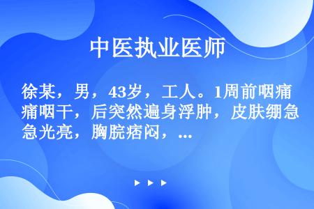 徐某，男，43岁，工人。1周前咽痛咽干，后突然遍身浮肿，皮肤绷急光亮，胸脘痞闷，烦热口渴，小便短赤，...