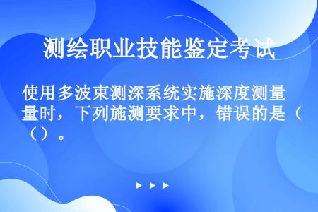 使用多波束测深系统实施深度测量时，下列施测要求中，错误的是（）。