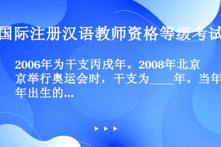 2006年为干支丙戌年。2008年北京举行奥运会时，干支为____年。当年出生的小孩属相是____。