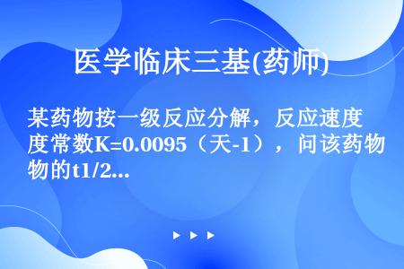 某药物按一级反应分解，反应速度常数K=0.0095（天-1），问该药物的t1/2约为（）