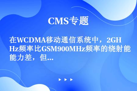 在WCDMA移动通信系统中，2GHz频率比GSM900MHz频率的绕射能力差，但是穿透能力强。
