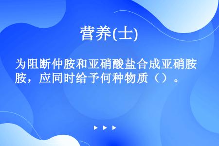 为阻断仲胺和亚硝酸盐合成亚硝胺，应同时给予何种物质（）。