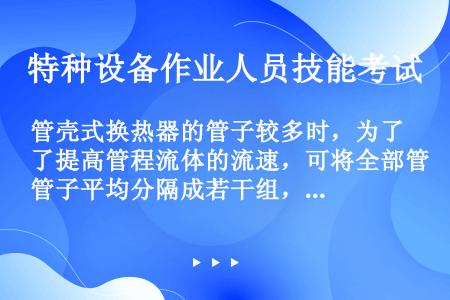 管壳式换热器的管子较多时，为了提高管程流体的流速，可将全部管子平均分隔成若干组，使流体在管内往返经过...