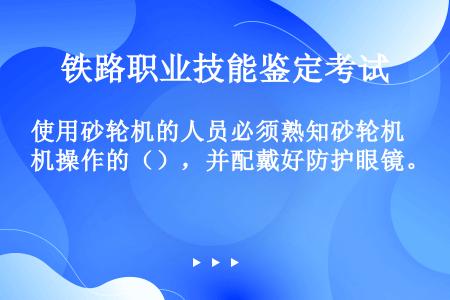 使用砂轮机的人员必须熟知砂轮机操作的（），并配戴好防护眼镜。