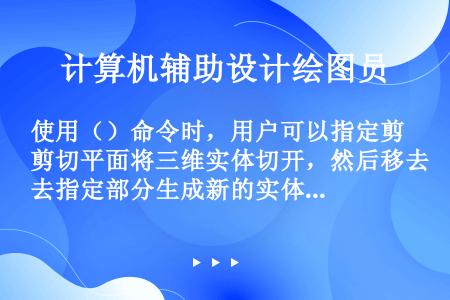 使用（）命令时，用户可以指定剪切平面将三维实体切开，然后移去指定部分生成新的实体，也可以保留剖切实体...