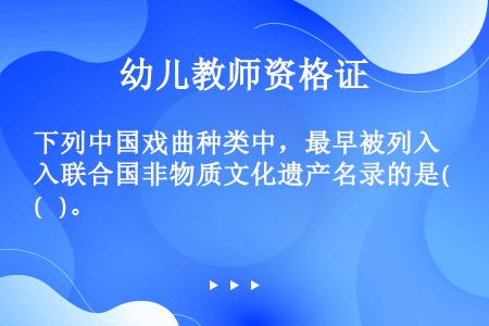 下列中国戏曲种类中，最早被列入联合国非物质文化遗产名录的是(   )。
