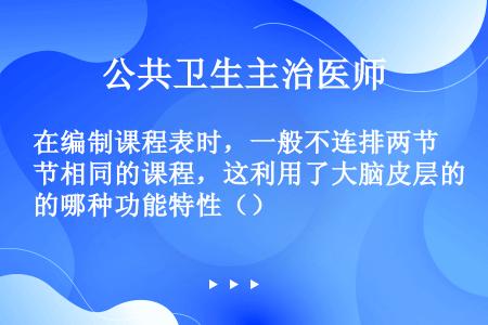 在编制课程表时，一般不连排两节相同的课程，这利用了大脑皮层的哪种功能特性（）