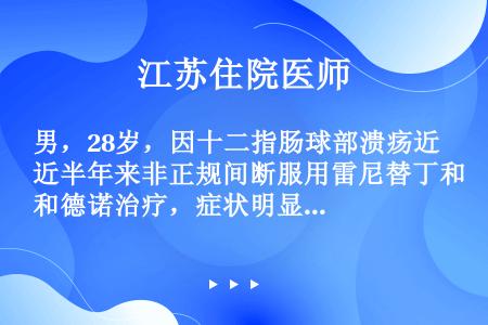 男，28岁，因十二指肠球部溃疡近半年来非正规间断服用雷尼替丁和德诺治疗，症状明显好转。2个月前胃肠造...