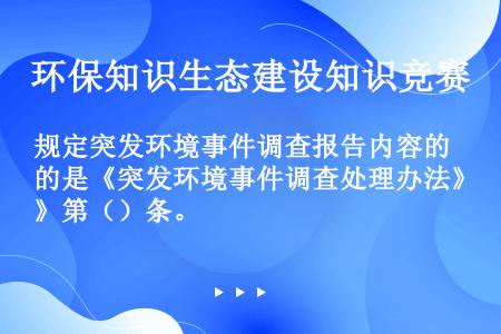 规定突发环境事件调查报告内容的是《突发环境事件调查处理办法》第（）条。