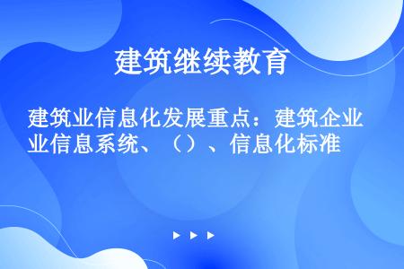 建筑业信息化发展重点：建筑企业信息系统、（）、信息化标准