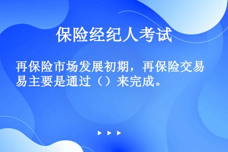 再保险市场发展初期，再保险交易主要是通过（）来完成。