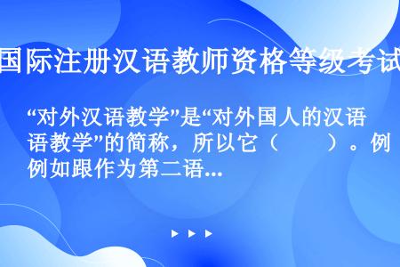 “对外汉语教学”是“对外国人的汉语教学”的简称，所以它（　　）。例如跟作为第二语言和外语的英语教学、...