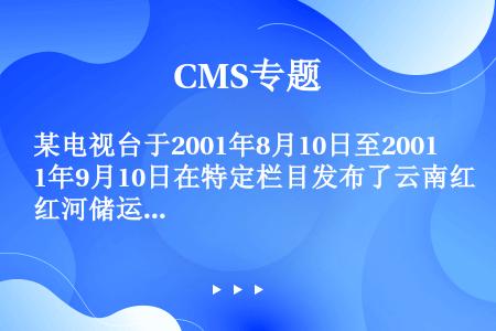 某电视台于2001年8月10日至2001年9月10日在特定栏目发布了云南红河储运公司的广告， 该广告...