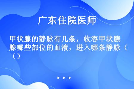 甲状腺的静脉有几条，收容甲状腺哪些部位的血液，进入哪条静脉（）