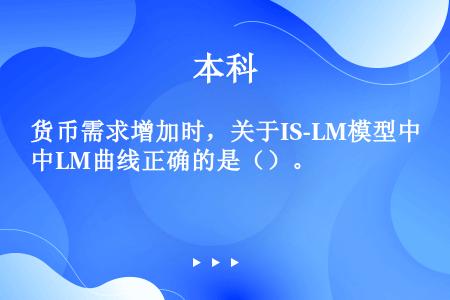 货币需求增加时，关于IS-LM模型中LM曲线正确的是（）。