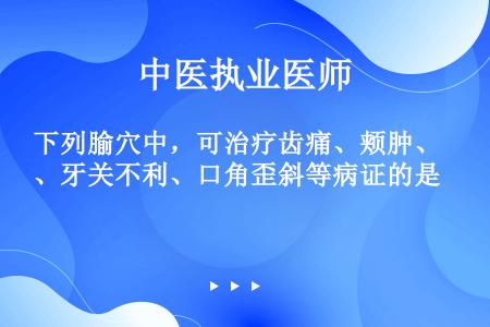 下列腧穴中，可治疗齿痛、颊肿、牙关不利、口角歪斜等病证的是