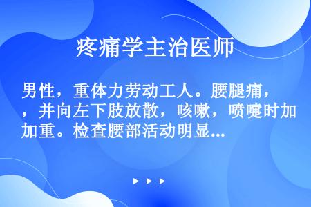 男性，重体力劳动工人。腰腿痛，并向左下肢放散，咳嗽，喷嚏时加重。检查腰部活动明显受限，并向左倾斜，直...