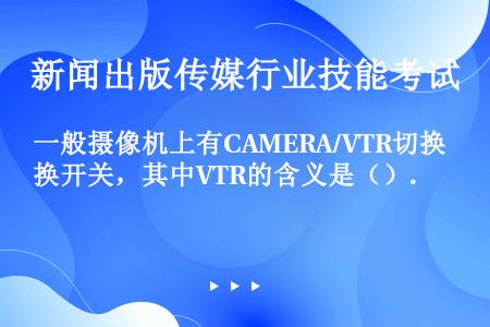 一般摄像机上有CAMERA/VTR切换开关，其中VTR的含义是（）.