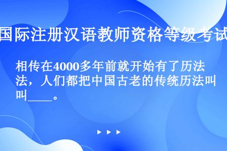 相传在4000多年前就开始有了历法，人们都把中国古老的传统历法叫____。