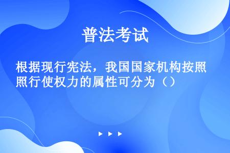 根据现行宪法，我国国家机构按照行使权力的属性可分为（）