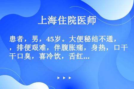 患者，男，45岁。大便秘结不通，排便艰难，伴腹胀痛，身热，口干口臭，喜冷饮，舌红，苔黄，脉滑数。治疗...