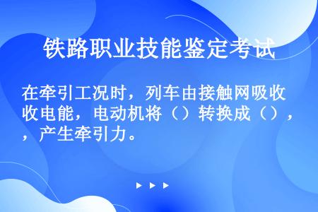 在牵引工况时，列车由接触网吸收电能，电动机将（）转换成（），产生牵引力。