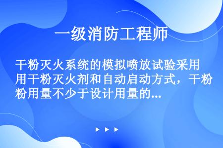 干粉灭火系统的模拟喷放试验采用干粉灭火剂和自动启动方式，干粉用量不少于设计用量的（）。