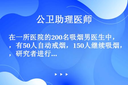 在一所医院的200名吸烟男医生中，有50人自动戒烟，150人继续吸烟，研究者进行了20年的随访观察，...