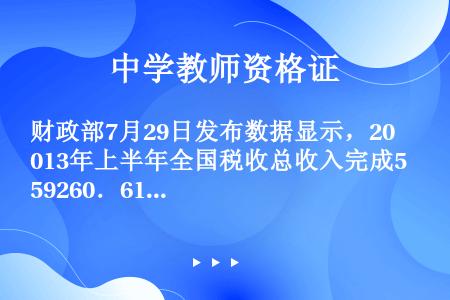 财政部7月29日发布数据显示，2013年上半年全国税收总收入完成59260．61亿元，同比增长7．9...