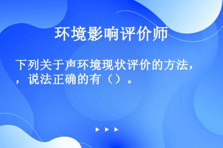 下列关于声环境现状评价的方法，说法正确的有（）。