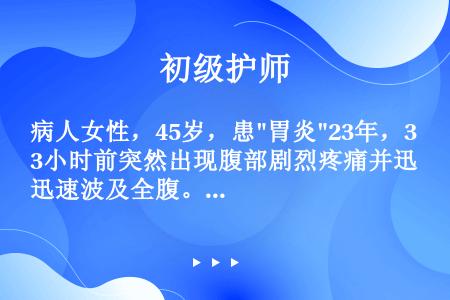 病人女性，45岁，患胃炎23年，3小时前突然出现腹部剧烈疼痛并迅速波及全腹。查体：腹式呼吸减弱，腹肌...