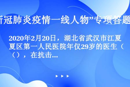 2020年2月20日，湖北省武汉市江夏区第一人民医院年仅29岁的医生（），在抗击新冠肺炎疫情一线不幸...