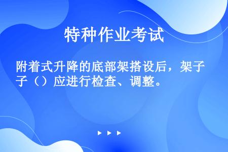 附着式升降的底部架搭设后，架子（）应进行检查、调整。