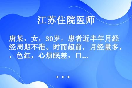 唐某，女，30岁，患者近半年月经周期不准。时而超前，月经量多，色红，心烦眠差，口干渴喜冷饮，脉数，舌...