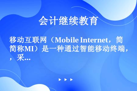 移动互联网（Mobile Internet，简称MI）是一种通过智能移动终端，采用（）获取业务和服务...
