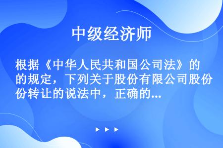 根据《中华人民共和国公司法》的规定，下列关于股份有限公司股份转让的说法中，正确的有()。