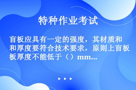 盲板应具有一定的强度，其材质和厚度要符合技术要求，原则上盲板厚度不能低于（）mm。