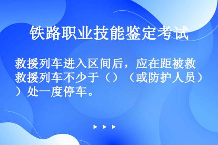 救援列车进入区间后，应在距被救援列车不少于（）（或防护人员）处一度停车。