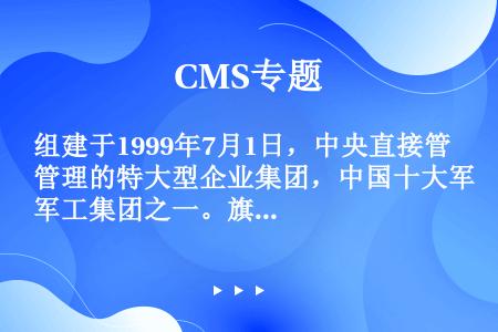 组建于1999年7月1日，中央直接管理的特大型企业集团，中国十大军工集团之一。旗下聚集了一批中国最具...