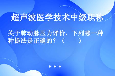 关于肺动脉压力评价，下列哪一种提法是正确的？（　　）