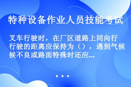 叉车行驶时，在厂区道路上同向行驶的距离应保持为（），遇到气候不良或路面特殊时还应适当加长。