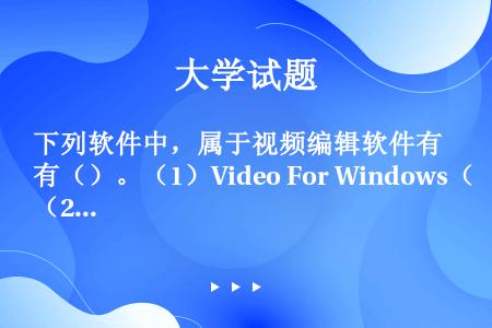 下列软件中，属于视频编辑软件有（）。（1）Video For Windows（2）Quick Tim...